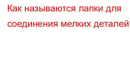 Как называются лапки для соединения мелких деталей?